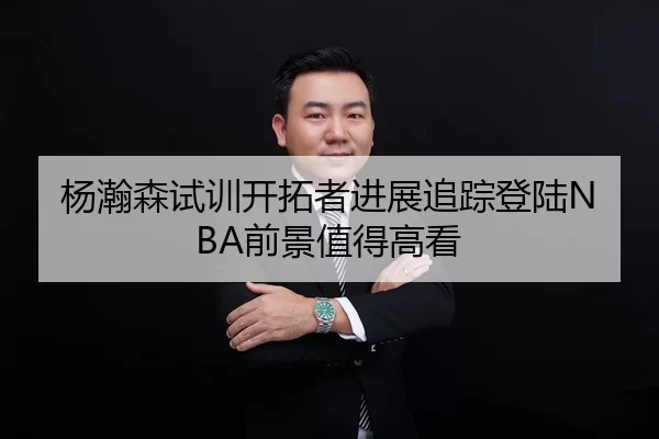 杨瀚森试训开拓者进展追踪登陆NBA前景值得高看