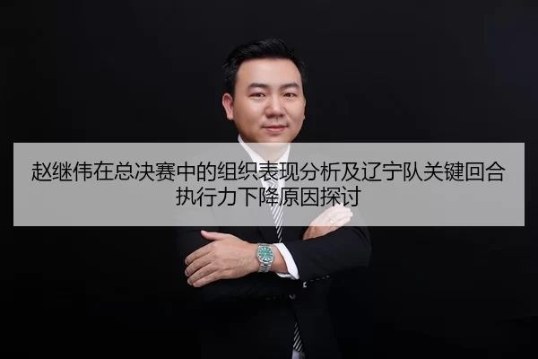 赵继伟在总决赛中的组织表现分析及辽宁队关键回合执行力下降原因探讨