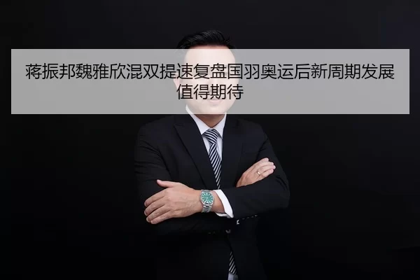 蒋振邦魏雅欣混双提速复盘国羽奥运后新周期发展值得期待