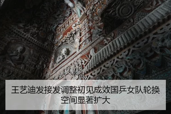 王艺迪发接发调整初见成效国乒女队轮换空间显著扩大