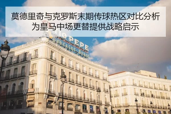 莫德里奇与克罗斯末期传球热区对比分析为皇马中场更替提供战略启示