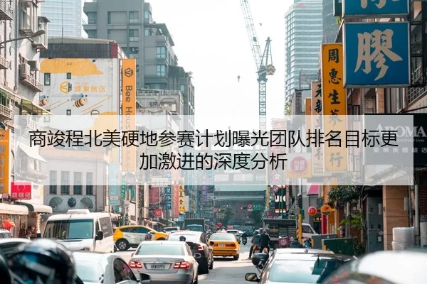 商竣程北美硬地参赛计划曝光团队排名目标更加激进的深度分析