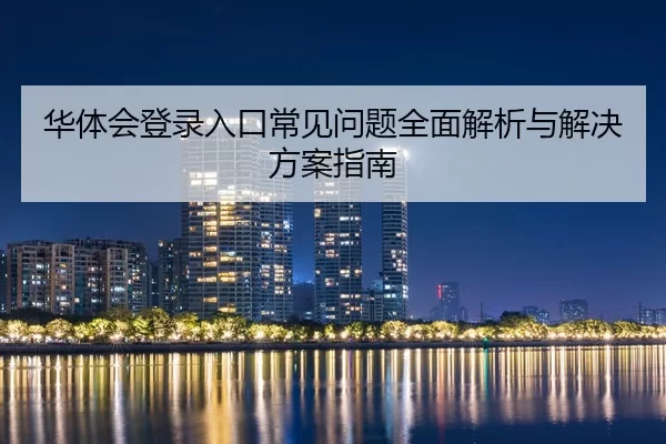 华体会登录入口常见问题全面解析与解决方案指南
