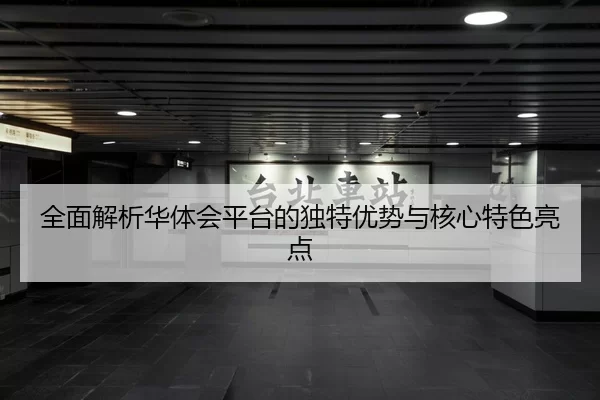 全面解析华体会平台的独特优势与核心特色亮点