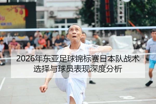 2026年东亚足球锦标赛日本队战术选择与球员表现深度分析