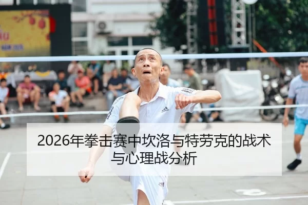 2026年拳击赛中坎洛与特劳克的战术与心理战分析