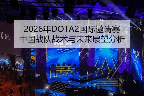 2026年DOTA2国际邀请赛中国战队战术与未来展望分析