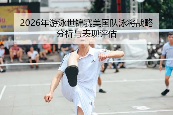 2026年游泳世锦赛美国队泳将战略分析与表现评估
