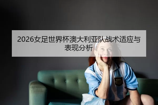 2026女足世界杯澳大利亚队战术适应与表现分析