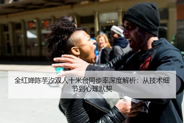 全红婵陈芋汐双人十米台同步率深度解析：从技术细节到心理默契