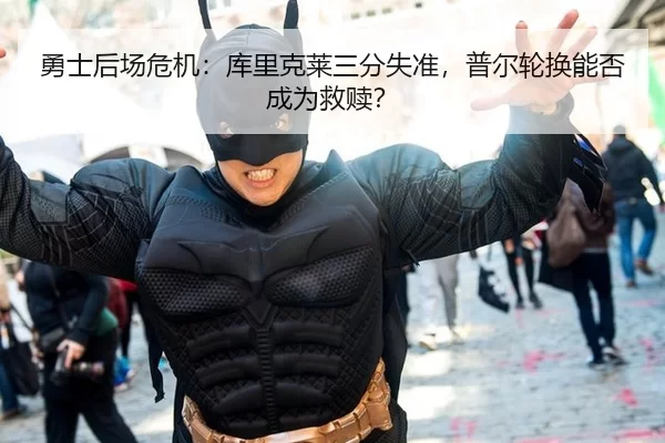 勇士后场危机：库里克莱三分失准，普尔轮换能否成为救赎？