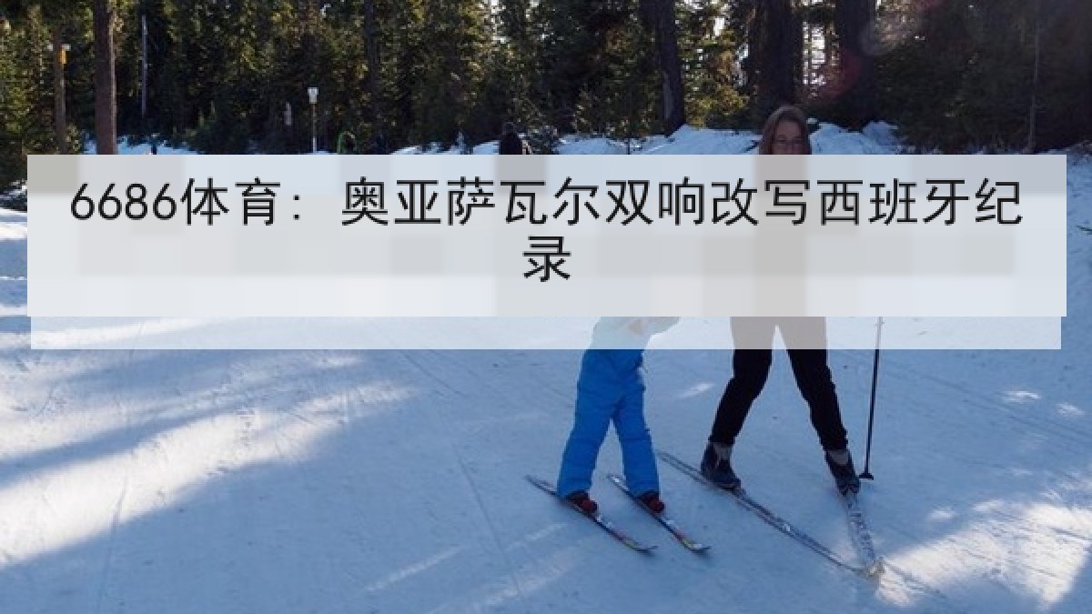 6686体育: 奥亚萨瓦尔双响改写西班牙纪录