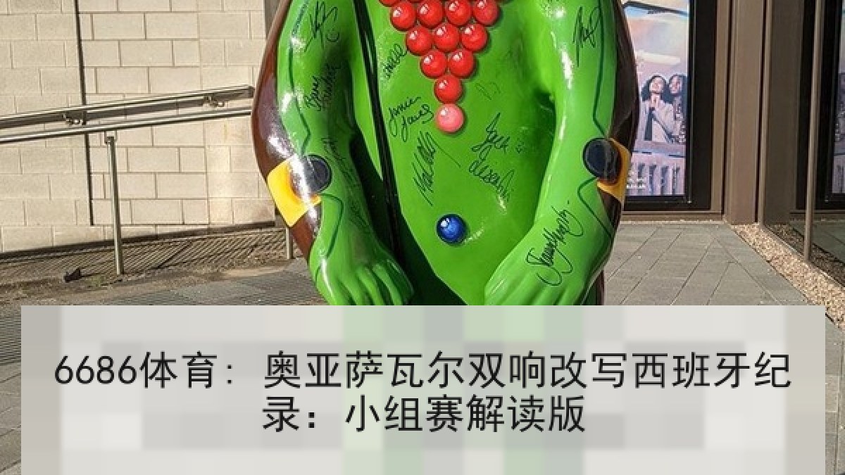 6686体育: 奥亚萨瓦尔双响改写西班牙纪录:小组赛解读版 6686体育: 奥亚萨瓦尔双响改写西班牙纪录:小组赛解读版
