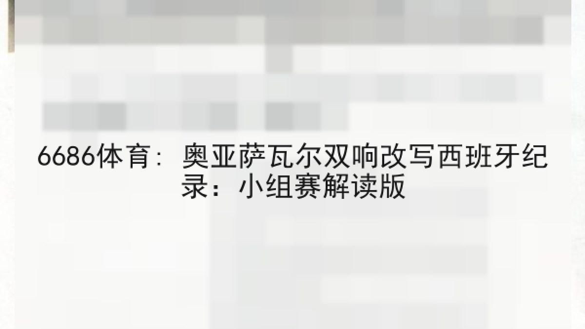 6686体育: 奥亚萨瓦尔双响改写西班牙纪录:小组赛解读版 6686体育: 奥亚萨瓦尔双响改写西班牙纪录:小组赛解读版