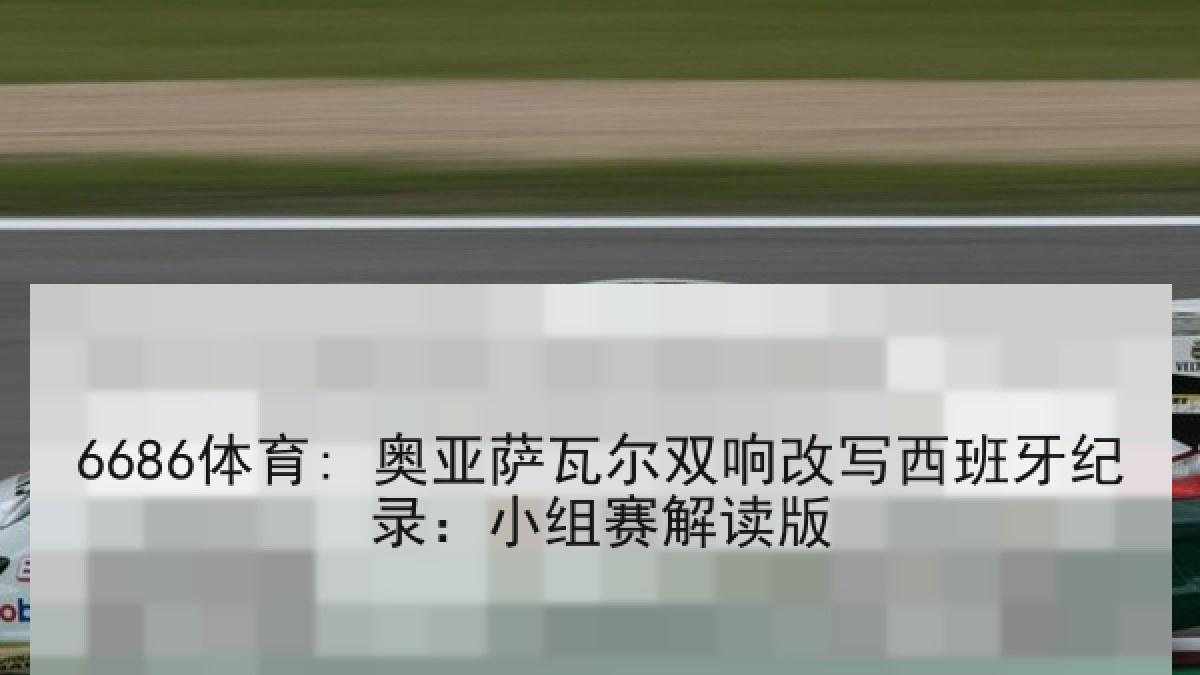 6686体育: 奥亚萨瓦尔双响改写西班牙纪录:小组赛解读版