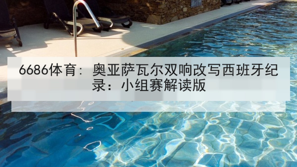6686体育: 奥亚萨瓦尔双响改写西班牙纪录:小组赛解读版
