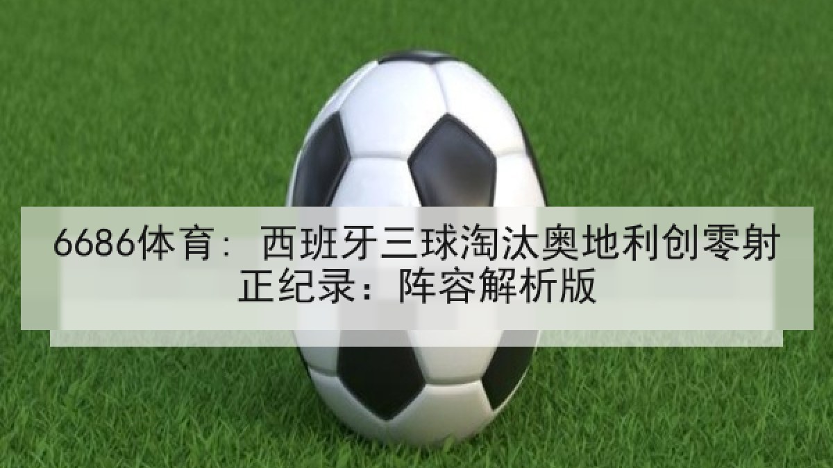 6686体育: 西班牙三球淘汰奥地利创零射正纪录:阵容解析版 6686体育: 西班牙三球淘汰奥地利创零射正纪录:阵容解析版