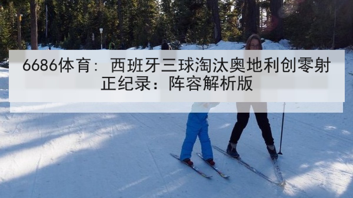6686体育: 西班牙三球淘汰奥地利创零射正纪录:阵容解析版 6686体育: 西班牙三球淘汰奥地利创零射正纪录:阵容解析版