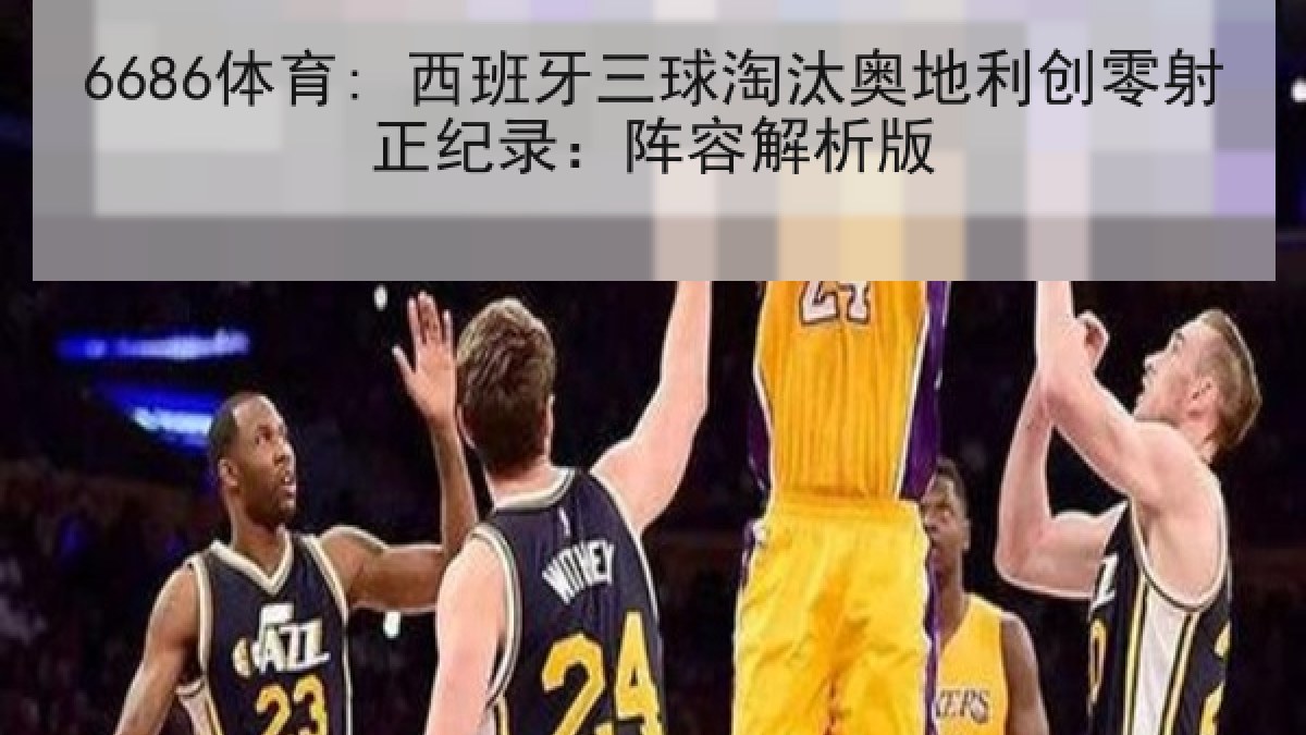 6686体育: 西班牙三球淘汰奥地利创零射正纪录:阵容解析版