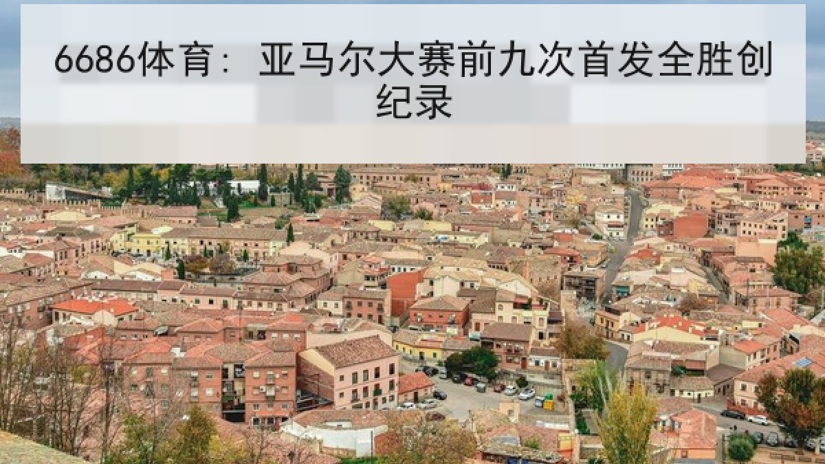 6686体育: 亚马尔大赛前九次首发全胜创纪录 6686体育: 亚马尔大赛前九次首发全胜创纪录