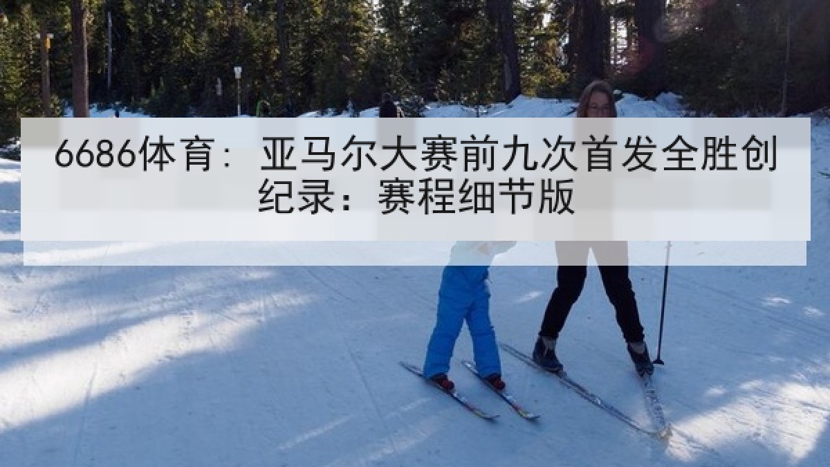 6686体育: 亚马尔大赛前九次首发全胜创纪录:赛程细节版 6686体育: 亚马尔大赛前九次首发全胜创纪录:赛程细节版