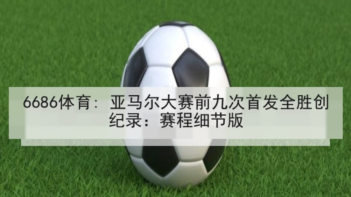 6686体育: 亚马尔大赛前九次首发全胜创纪录:赛程细节版