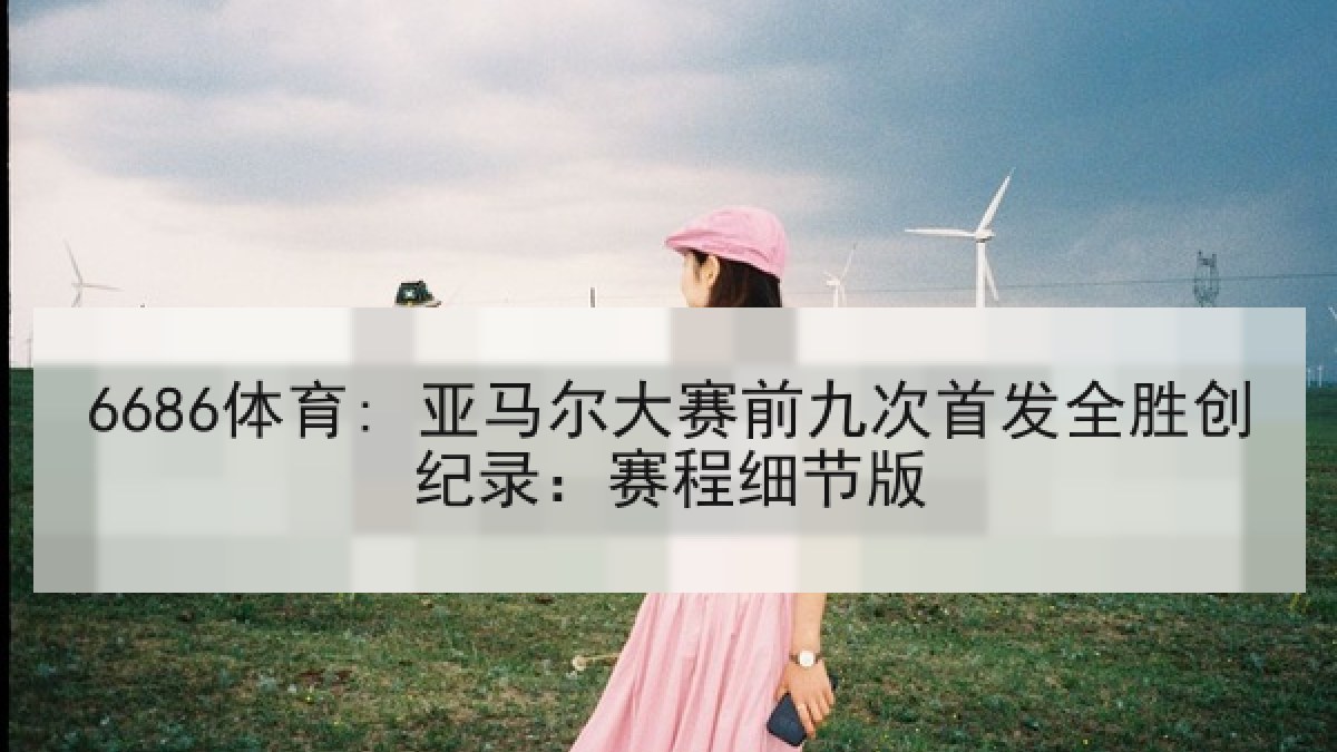 6686体育: 亚马尔大赛前九次首发全胜创纪录:赛程细节版 6686体育: 亚马尔大赛前九次首发全胜创纪录:赛程细节版