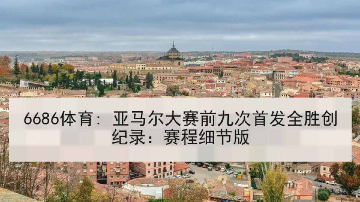 6686体育: 亚马尔大赛前九次首发全胜创纪录:赛程细节版 6686体育: 亚马尔大赛前九次首发全胜创纪录:赛程细节版