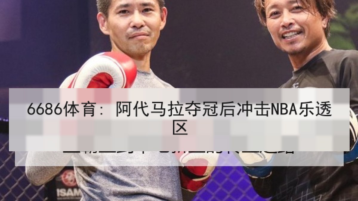 6686体育: 阿代马拉夺冠后冲击NBA乐透区 6686体育: 阿代马拉夺冠后冲击NBA乐透区