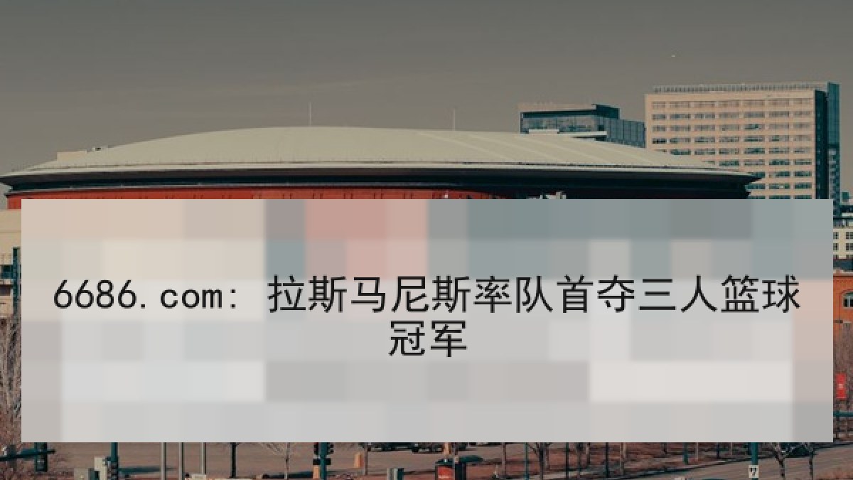 6686.com: 拉斯马尼斯率队首夺三人篮球冠军