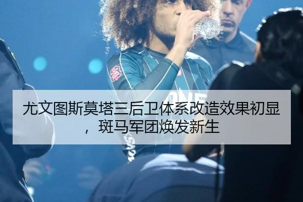 尤文图斯莫塔三后卫体系改造效果初显，斑马军团焕发新生 | 6686.com