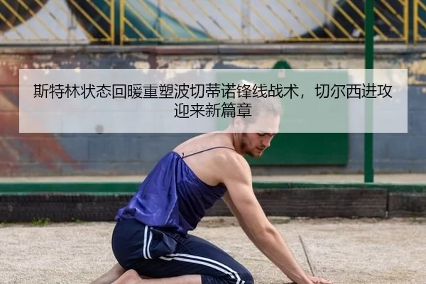 斯特林状态回暖重塑波切蒂诺锋线战术，切尔西进攻迎来新篇章（6686.com）