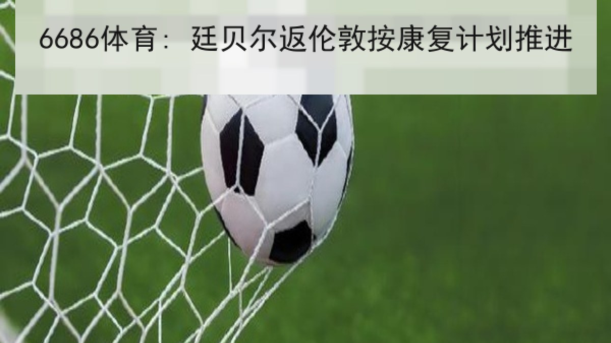 6686体育: 廷贝尔返伦敦按康复计划推进 | 6686.com