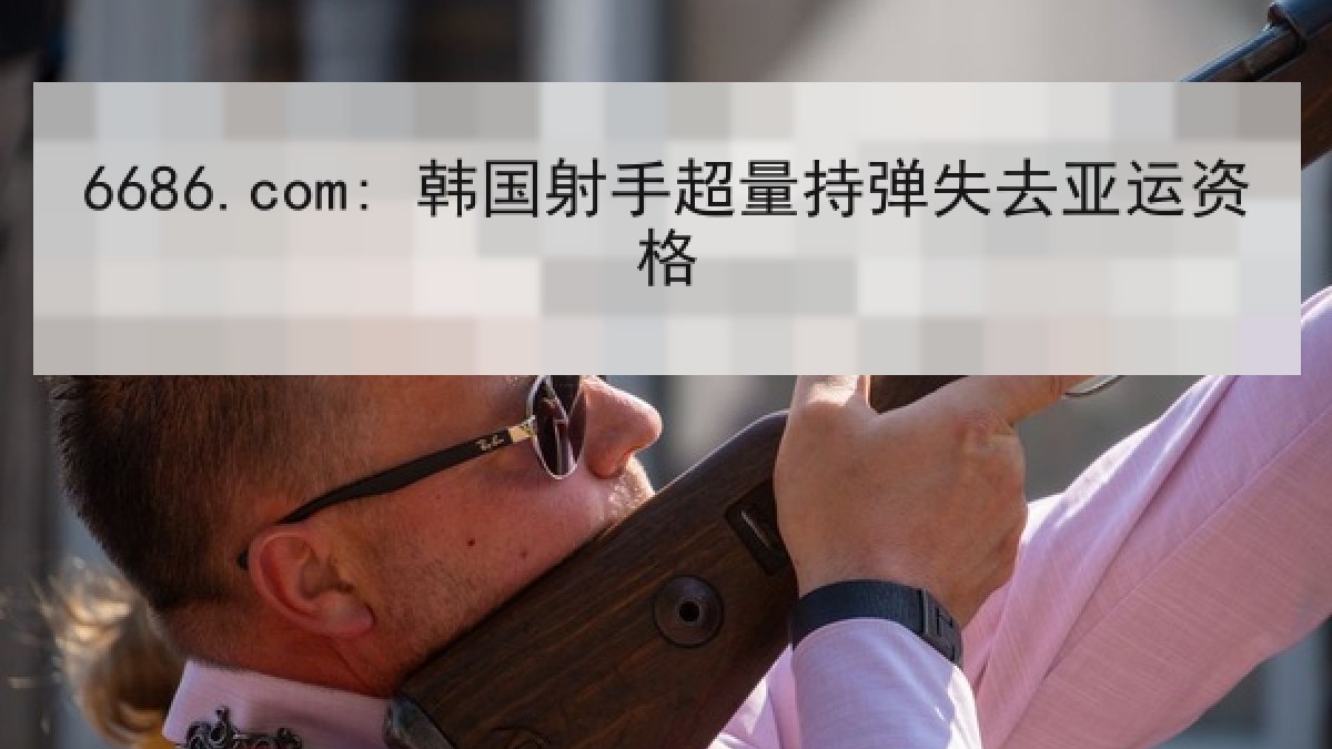 6686.com: 韩国射手超量持弹失去亚运资格 6686.com: 韩国射手超量持弹失去亚运资格