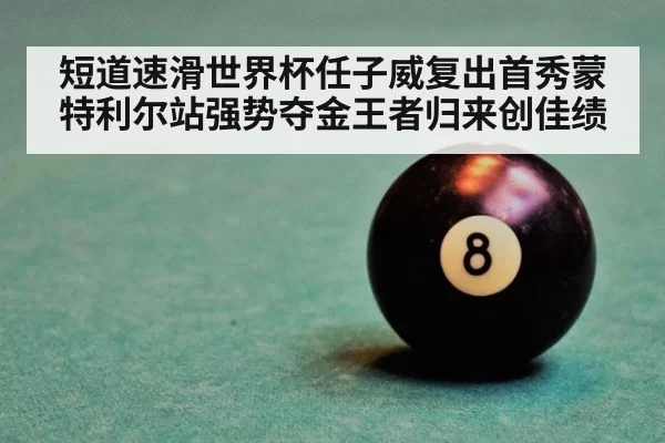 短道速滑世界杯任子威复出首秀蒙特利尔站强势夺金王者归来创佳绩（6686.com）