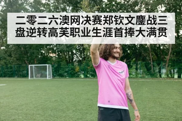 二零二六澳网决赛郑钦文鏖战三盘逆转高芙职业生涯首捧大满贯（6686.com）
