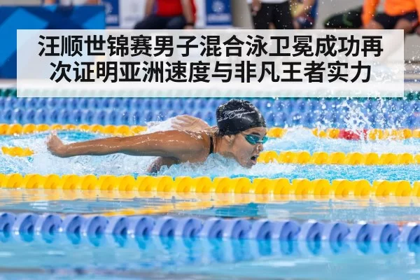 汪顺世锦赛男子混合泳卫冕成功再次证明亚洲速度与非凡王者实力（6686.com）
