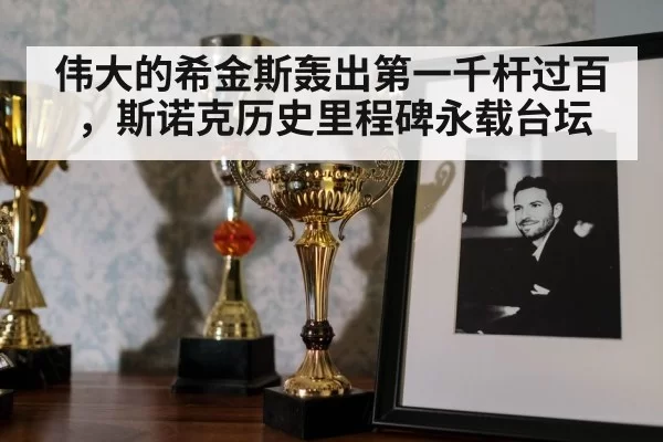 伟大的希金斯轰出第一千杆过百,斯诺克历史里程碑永载台坛