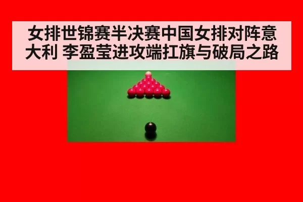 女排世锦赛半决赛中国女排对阵意大利 李盈莹进攻端扛旗与破局之路