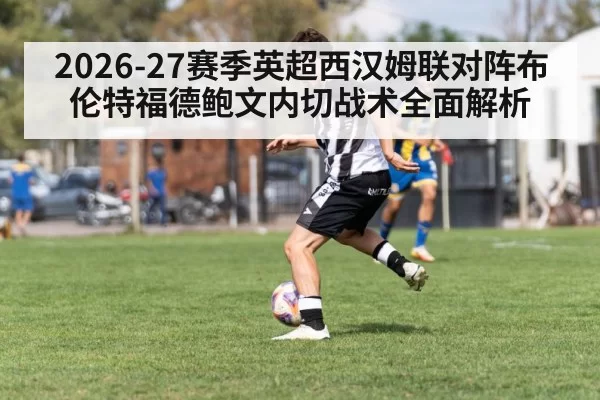 2026-27赛季英超西汉姆联对阵布伦特福德鲍文内切战术全面解析（6686.com）
